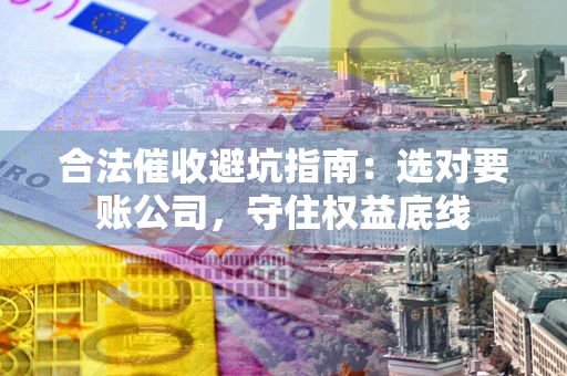 北京合法催收避坑指南：选对要账公司，守住权益底线