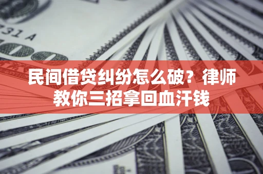 北京民间借贷纠纷怎么破？律师教你三招拿回血汗钱