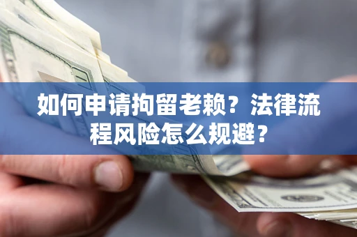 北京如何申请拘留老赖？法律流程风险怎么规避？