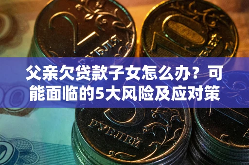 北京父亲欠贷款子女怎么办?可能面临的5大风险及应对策略 北京父亲欠贷款子女怎么办?可能面临的5大风险及应对策略