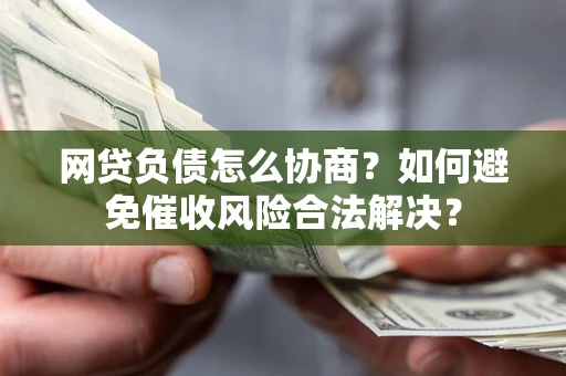 北京网贷负债怎么协商？如何避免催收风险合法解决？