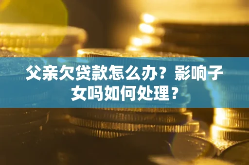 北京父亲欠贷款怎么办？影响子女吗如何处理？