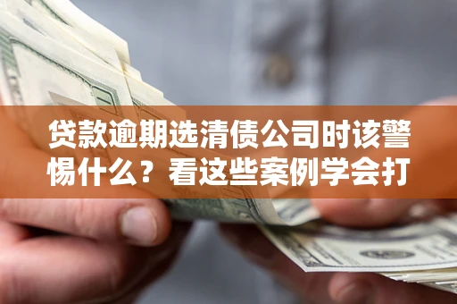 北京贷款逾期选清债公司时该警惕什么？看这些案例学会打翻身仗