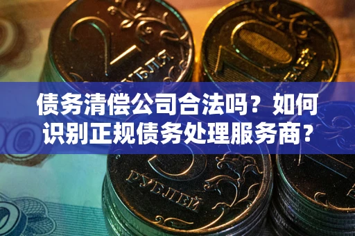 北京债务清偿公司合法吗？如何识别正规债务处理服务商？