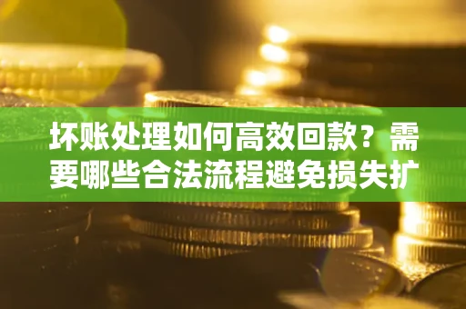 北京坏账处理如何高效回款？需要哪些合法流程避免损失扩大？