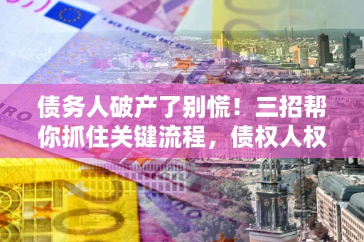 北京债务人破产了别慌！三招帮你抓住关键流程，债权人权益不再缩水