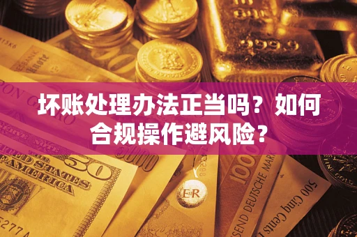 北京坏账处理办法正当吗？如何合规操作避风险？