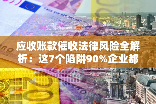 北京应收账款催收法律风险全解析：这7个陷阱90%企业都踩过（含合规应对指南）