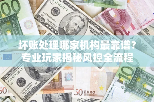 北京坏账处理哪家机构最靠谱？专业玩家揭秘风控全流程