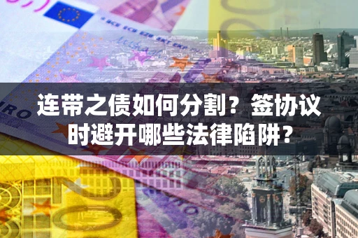 北京连带之债如何分割？签协议时避开哪些法律陷阱？