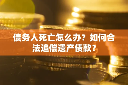 北京债务人死亡怎么办？如何合法追偿遗产债款？