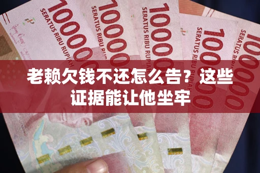 北京老赖欠钱不还怎么告？这些证据能让他坐牢