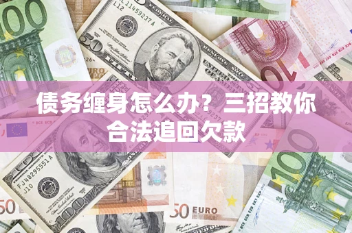 北京债务缠身怎么办？三招教你合法追回欠款