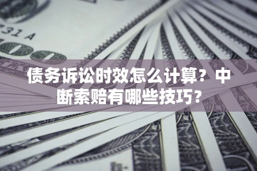 北京债务诉讼时效怎么计算？中断索赔有哪些技巧？