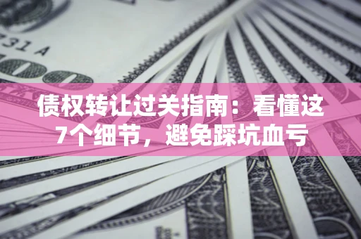 北京债权转让过关指南：看懂这7个细节，避免踩坑血亏