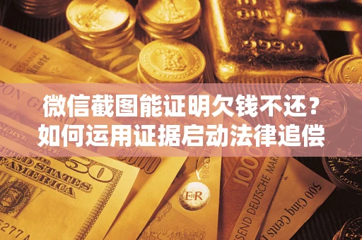 北京微信截图能证明欠钱不还？如何运用证据启动法律追偿程序？