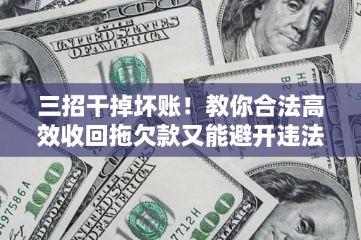 北京三招干掉坏账！教你合法高效收回拖欠款又能避开违法雷区