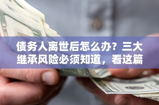 北京债务人离世后怎么办？三大继承风险必须知道，看这篇就够了