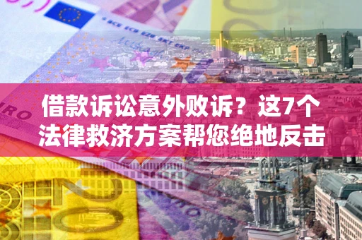 北京借款诉讼意外败诉？这7个法律救济方案帮您绝地反击！