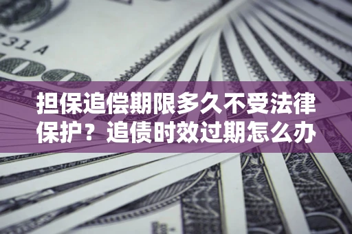 北京担保追偿期限多久不受法律保护？追债时效过期怎么办？