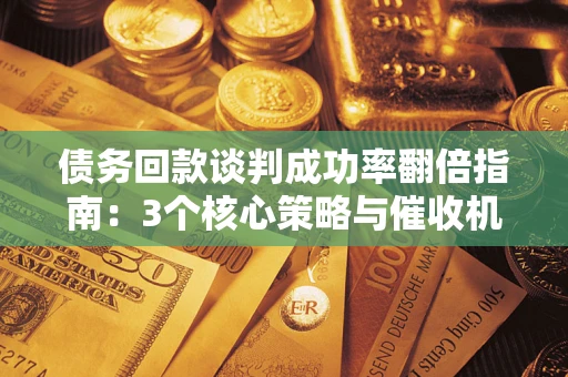 北京债务回款谈判成功率翻倍指南：3个核心策略与催收机构避坑法则