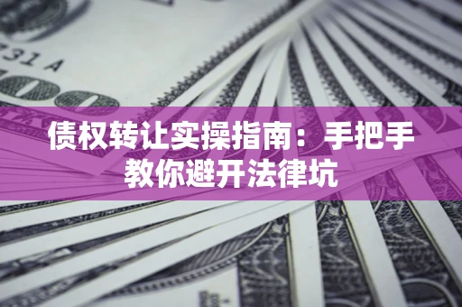 北京债权转让实操指南：手把手教你避开法律坑