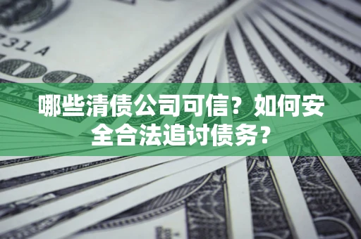 北京哪些清债公司可信？如何安全合法追讨债务？
