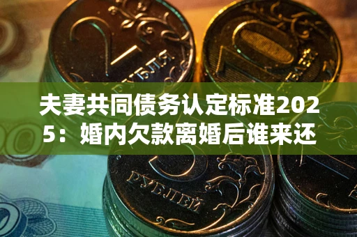 北京夫妻共同债务认定标准2025:婚内欠款离婚后谁来还? 北京夫妻共同债务认定标准2025:婚内欠款离婚后谁来还?