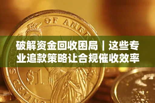 北京破解资金回收困局｜这些专业追款策略让合规催收效率翻倍