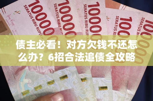 北京债主必看！对方欠钱不还怎么办？6招合法追债全攻略