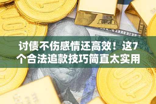 北京讨债不伤感情还高效！这7个合法追款技巧简直太实用