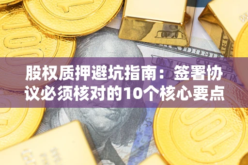 北京股权质押避坑指南：签署协议必须核对的10个核心要点