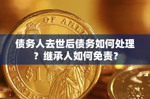 北京债务人去世后债务如何处理？继承人如何免责？