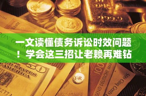 北京一文读懂债务诉讼时效问题！学会这三招让老赖再难钻空子