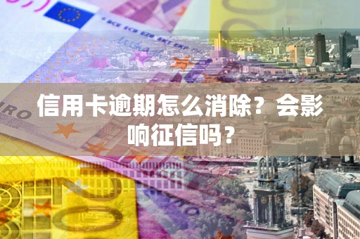 北京信用卡逾期怎么消除？会影响征信吗？