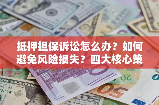 北京抵押担保诉讼怎么办？如何避免风险损失？四大核心策略全解读