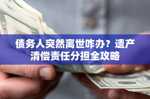 北京债务人突然离世咋办？遗产清偿责任分担全攻略