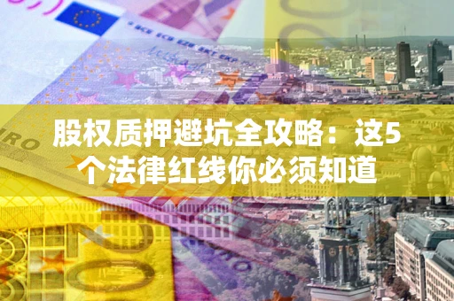 北京股权质押避坑全攻略：这5个法律红线你必须知道
