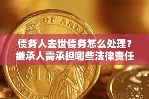 北京债务人去世债务怎么处理？继承人需承担哪些法律责任？