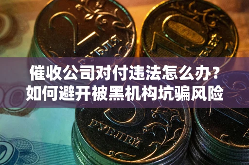 北京催收公司对付违法怎么办？如何避开被黑机构坑骗风险