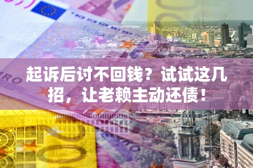 北京起诉后讨不回钱？试试这几招，让老赖主动还债！