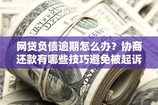北京网贷负债逾期怎么办？协商还款有哪些技巧避免被起诉？