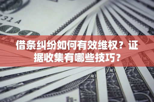 北京借条纠纷如何有效维权？证据收集有哪些技巧？
