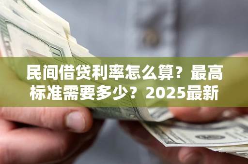 北京民间借贷利率怎么算？最高标准需要多少？2025最新避坑指南