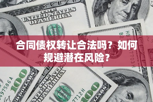 北京合同债权转让合法吗?如何规避潜在风险? 北京合同债权转让合法吗?如何规避潜在风险?