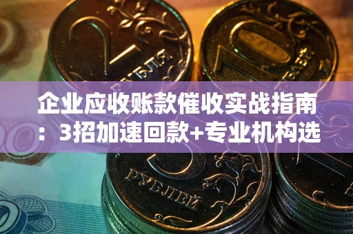 北京企业应收账款催收实战指南：3招加速回款+专业机构选择避坑