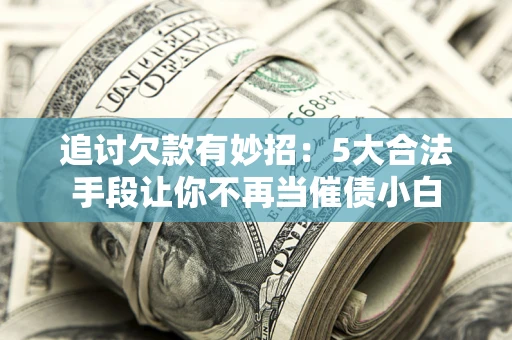 北京追讨欠款有妙招：5大合法手段让你不再当催债小白