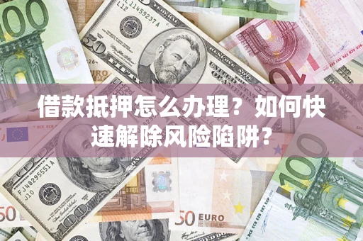 北京借款抵押怎么办理？如何快速解除风险陷阱？