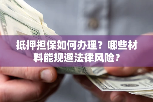北京抵押担保如何办理？哪些材料能规避法律风险？
