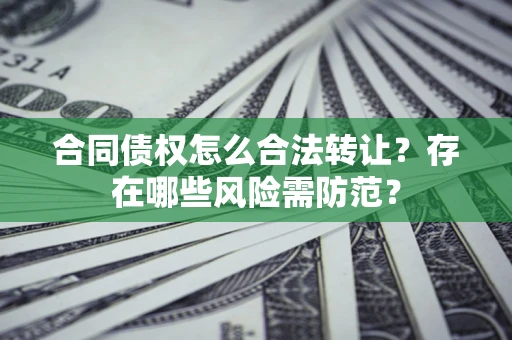 北京合同债权怎么合法转让？存在哪些风险需防范？